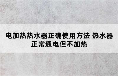 电加热热水器正确使用方法 热水器正常通电但不加热